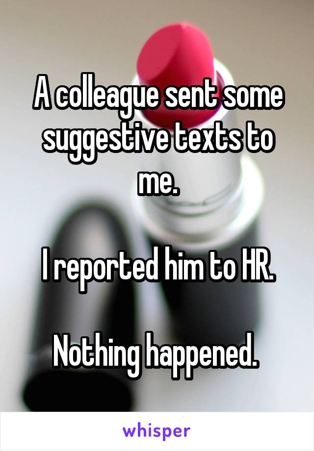 A colleague sent some suggestive texts to me.

I reported him to HR.

Nothing happened. 