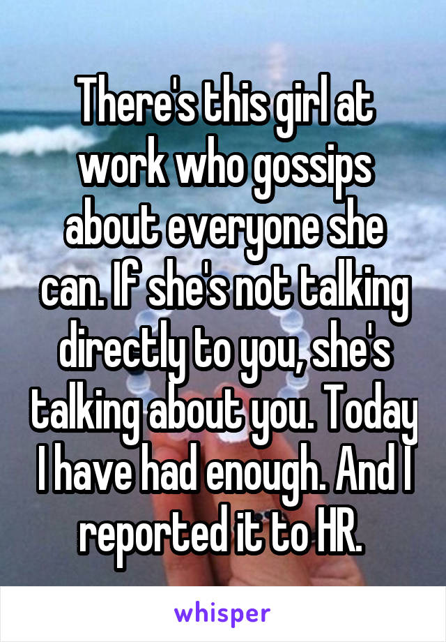 There's this girl at work who gossips about everyone she can. If she's not talking directly to you, she's talking about you. Today I have had enough. And I reported it to HR. 