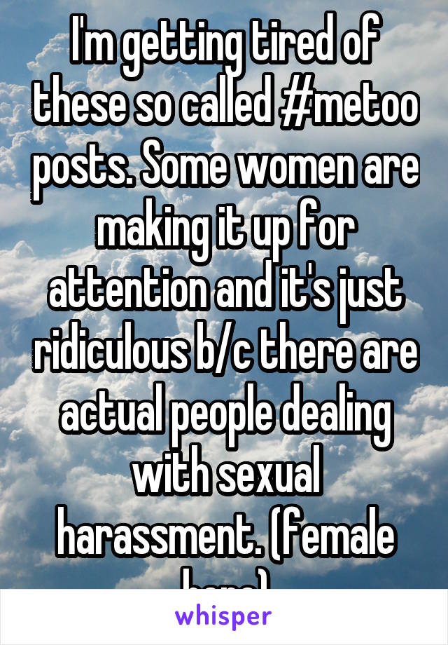 I'm getting tired of these so called #metoo posts. Some women are making it up for attention and it's just ridiculous b/c there are actual people dealing with sexual harassment. (female here)
