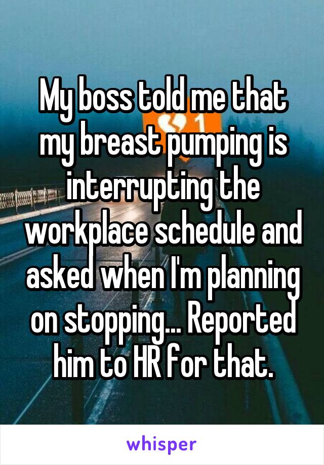 My boss told me that my breast pumping is interrupting the workplace schedule and asked when I'm planning on stopping... Reported him to HR for that.