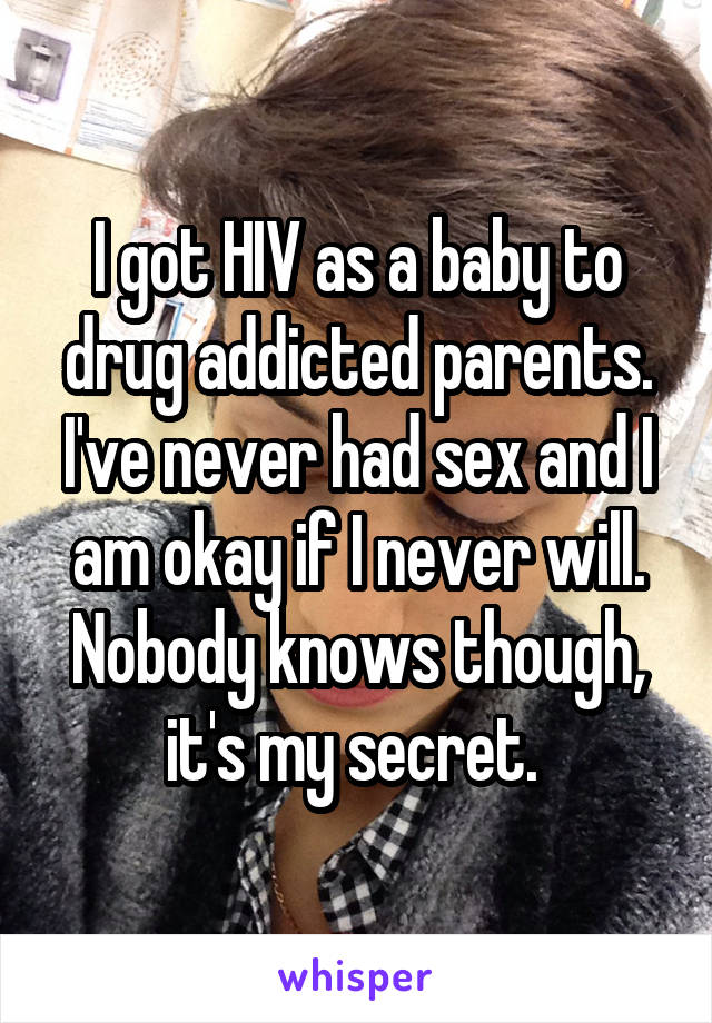 I got HIV as a baby to drug addicted parents. I've never had sex and I am okay if I never will. Nobody knows though, it's my secret. 