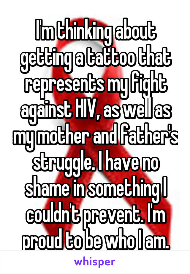 I'm thinking about getting a tattoo that represents my fight against HIV, as well as my mother and father's struggle. I have no shame in something I couldn't prevent. I'm proud to be who I am.