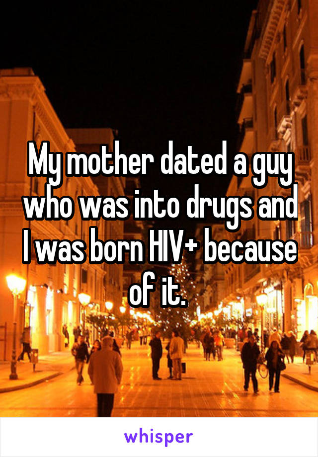 My mother dated a guy who was into drugs and I was born HIV+ because of it. 