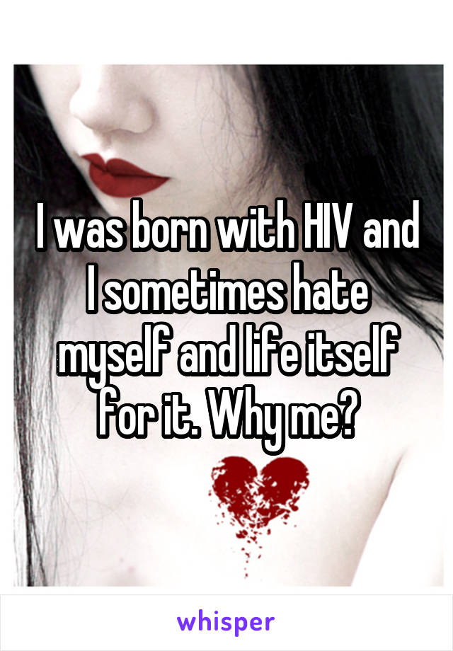 I was born with HIV and I sometimes hate myself and life itself for it. Why me?