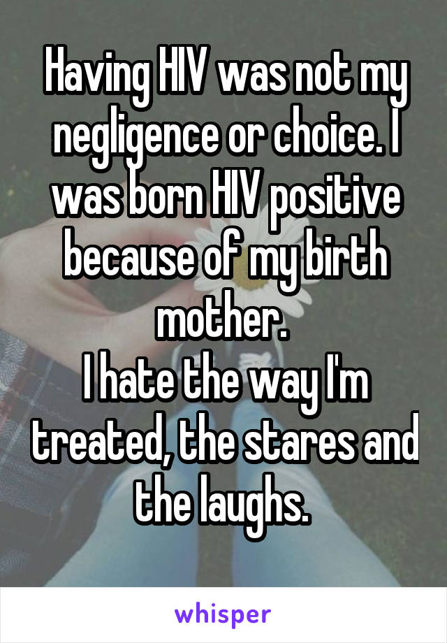 Having HIV was not my negligence or choice. I was born HIV positive because of my birth mother. 
I hate the way I'm treated, the stares and the laughs. 

