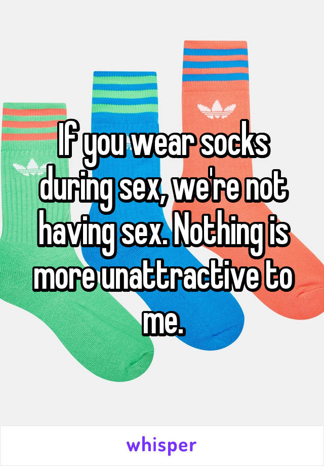If you wear socks during sex, we're not having sex. Nothing is more unattractive to me.