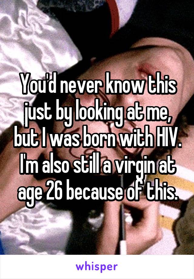 You'd never know this just by looking at me, but I was born with HIV. I'm also still a virgin at age 26 because of this.