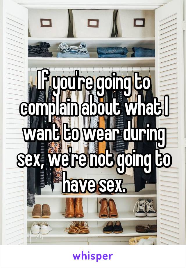 If you're going to complain about what I want to wear during sex, we're not going to have sex.