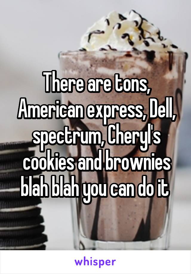 There are tons, American express, Dell, spectrum, Cheryl's cookies and brownies blah blah you can do it 