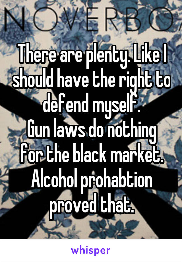 There are plenty. Like I should have the right to defend myself.
Gun laws do nothing for the black market.
Alcohol prohabtion proved that.