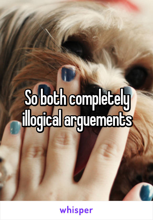 So both completely illogical arguements