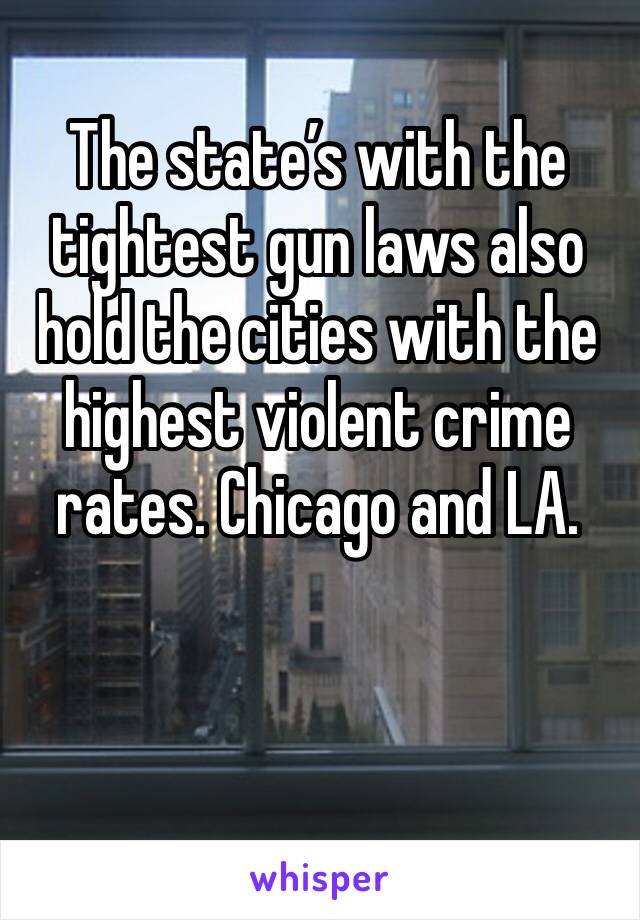 The state’s with the tightest gun laws also hold the cities with the highest violent crime rates. Chicago and LA.