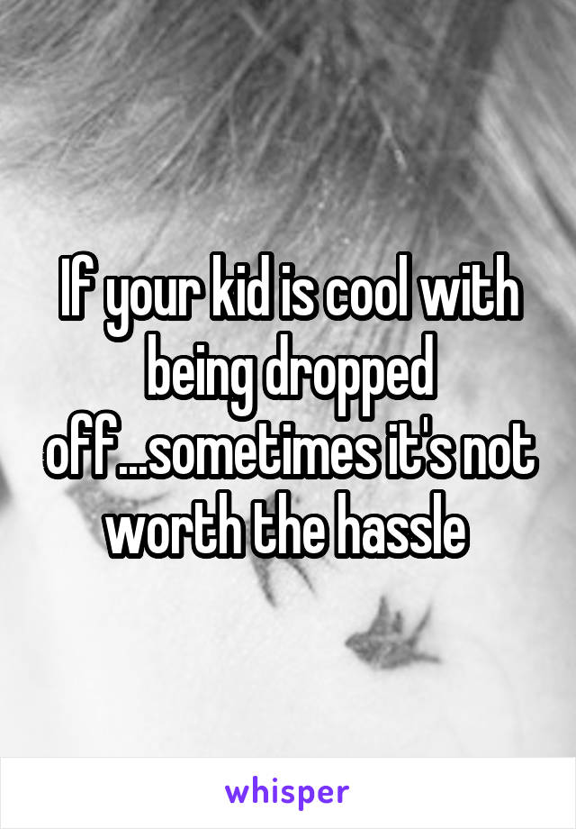 If your kid is cool with being dropped off...sometimes it's not worth the hassle 