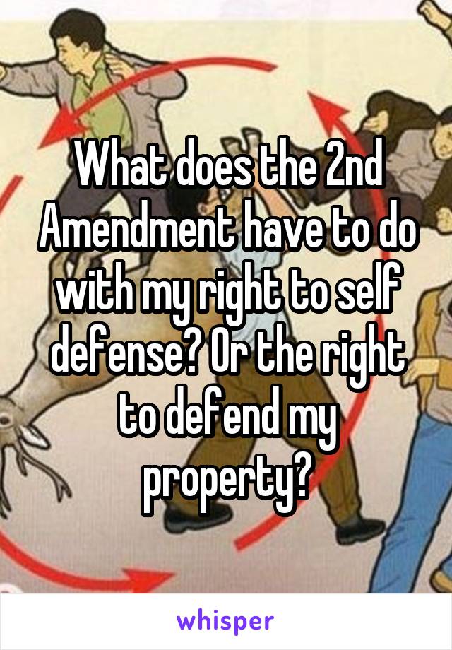 What does the 2nd Amendment have to do with my right to self defense? Or the right to defend my property?