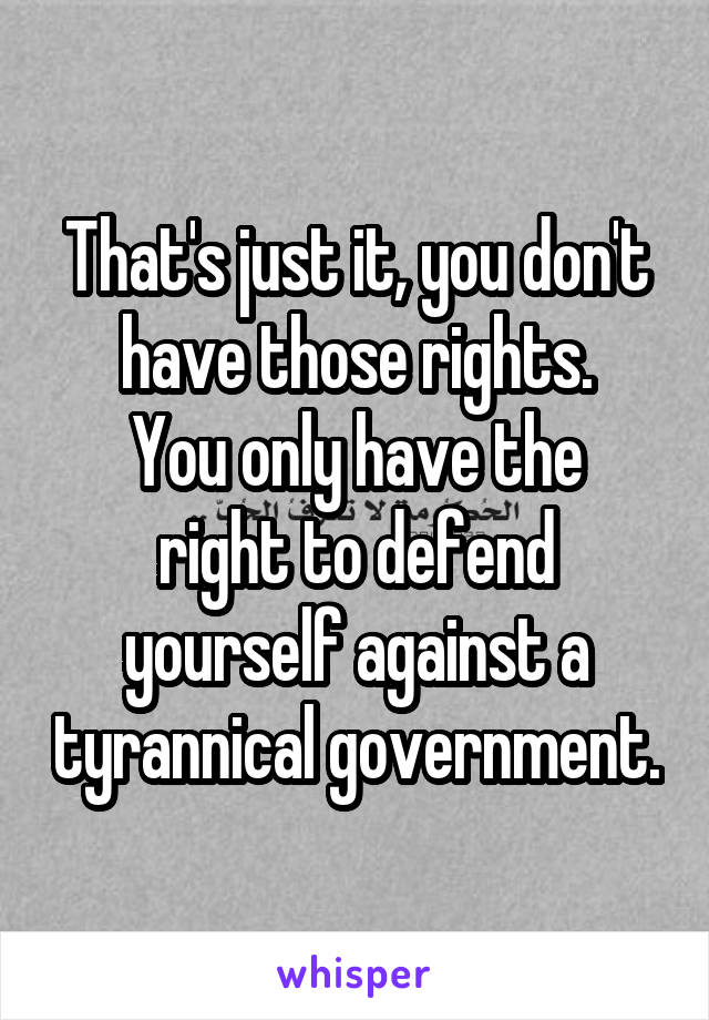 That's just it, you don't have those rights.
You only have the right to defend yourself against a tyrannical government.