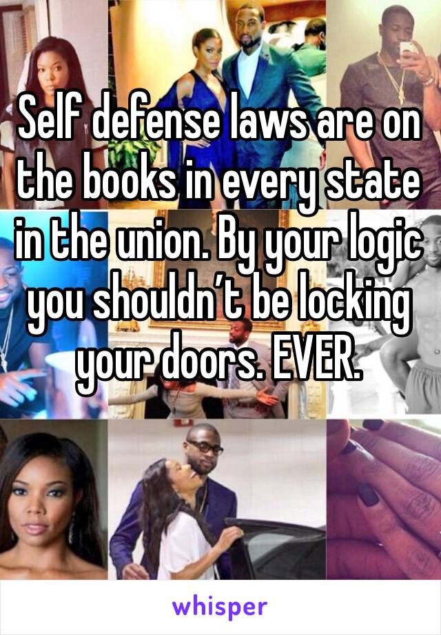 Self defense laws are on the books in every state in the union. By your logic you shouldn’t be locking your doors. EVER.