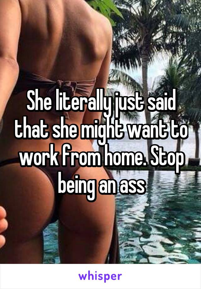 She literally just said that she might want to work from home. Stop being an ass