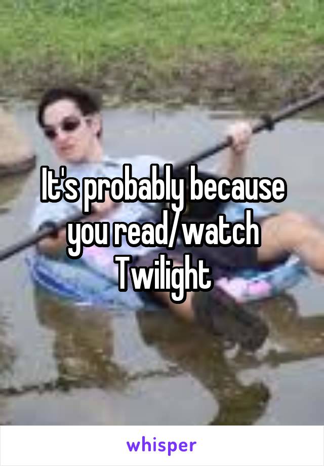 It's probably because you read/watch Twilight