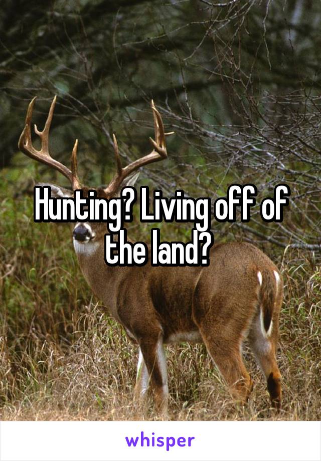 Hunting? Living off of the land? 