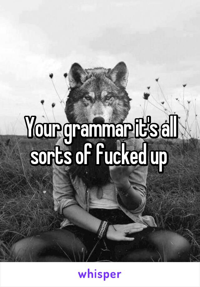 Your grammar it's all sorts of fucked up 