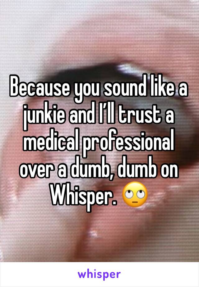 Because you sound like a junkie and I’ll trust a medical professional over a dumb, dumb on Whisper. 🙄