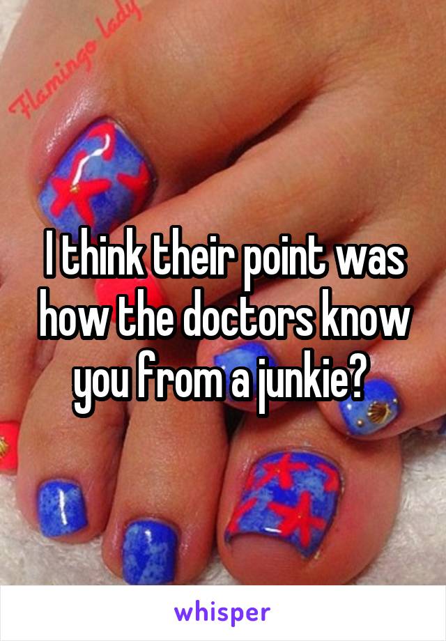 I think their point was how the doctors know you from a junkie? 