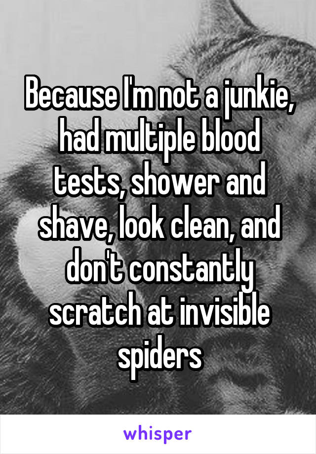 Because I'm not a junkie, had multiple blood tests, shower and shave, look clean, and don't constantly scratch at invisible spiders