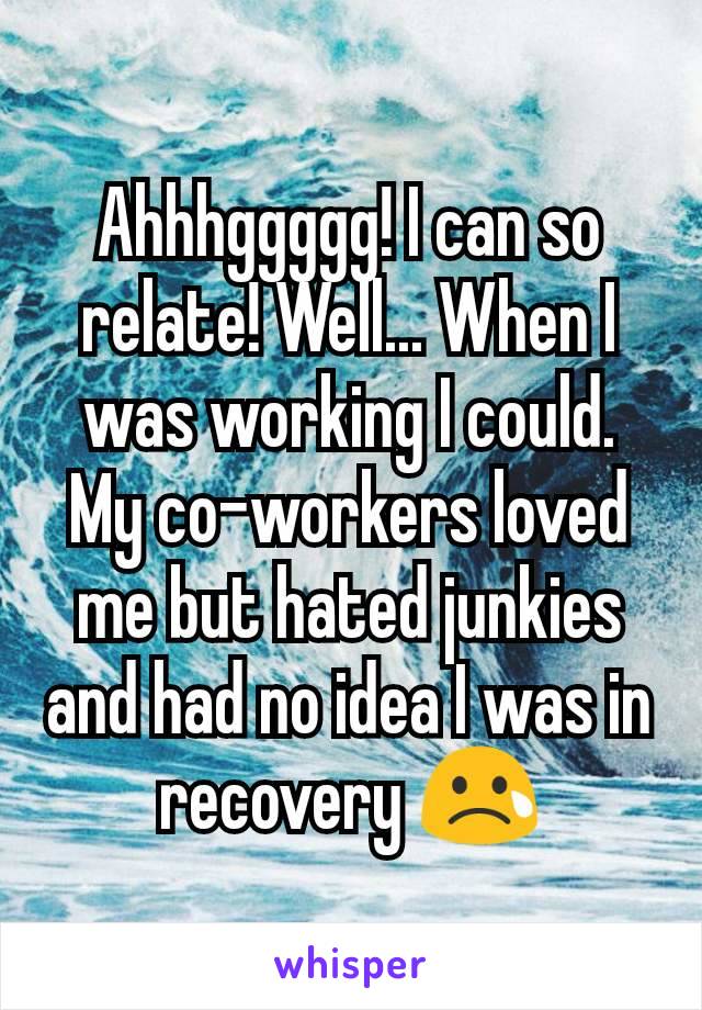 Ahhhggggg! I can so relate! Well... When I was working I could. My co-workers loved me but hated junkies and had no idea I was in recovery 😢
