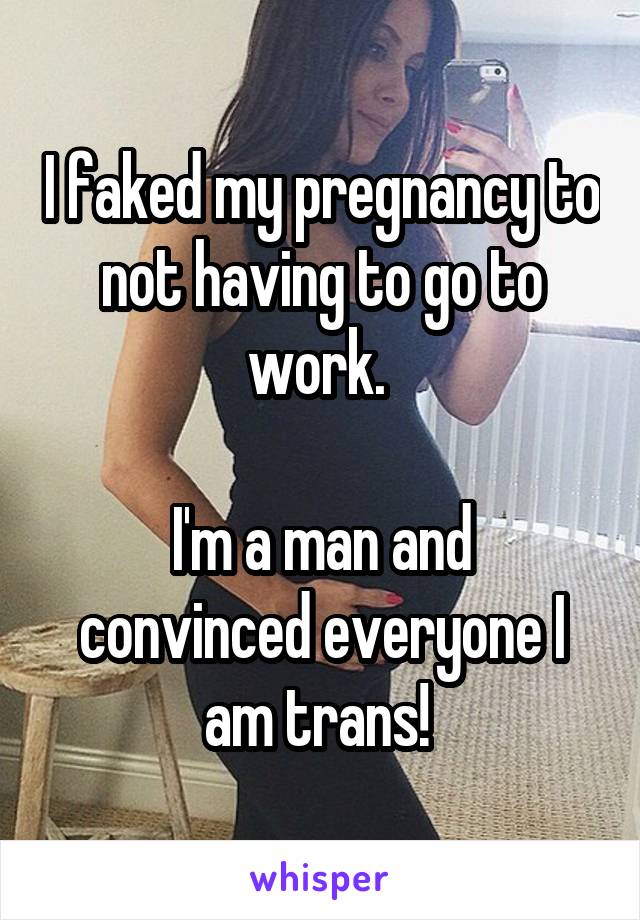 I faked my pregnancy to not having to go to work. 

I'm a man and convinced everyone I am trans! 