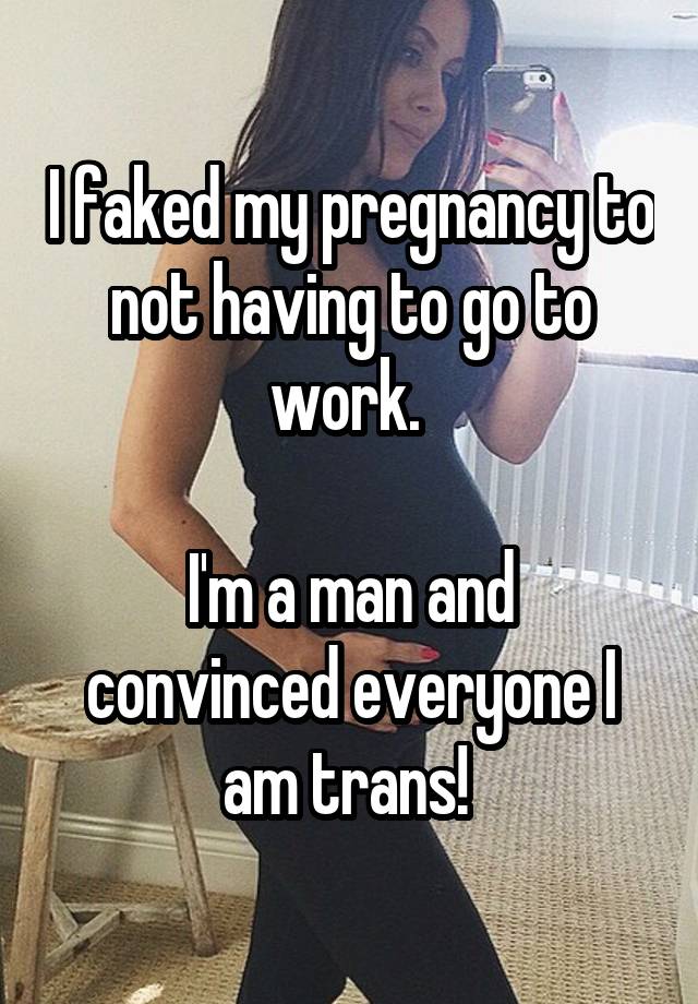 I faked my pregnancy to not having to go to work. 

I'm a man and convinced everyone I am trans! 