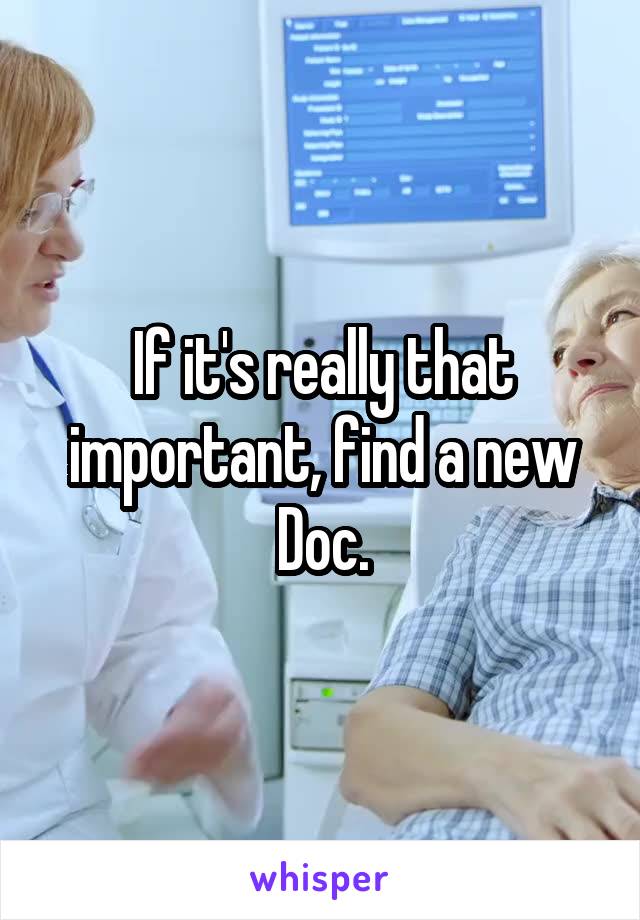 If it's really that important, find a new Doc.