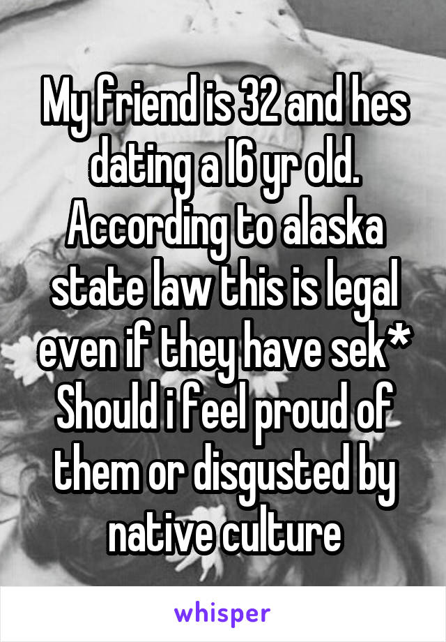 My friend is 32 and hes dating a I6 yr old. According to alaska state law this is legal even if they have sek*
Should i feel proud of them or disgusted by native culture