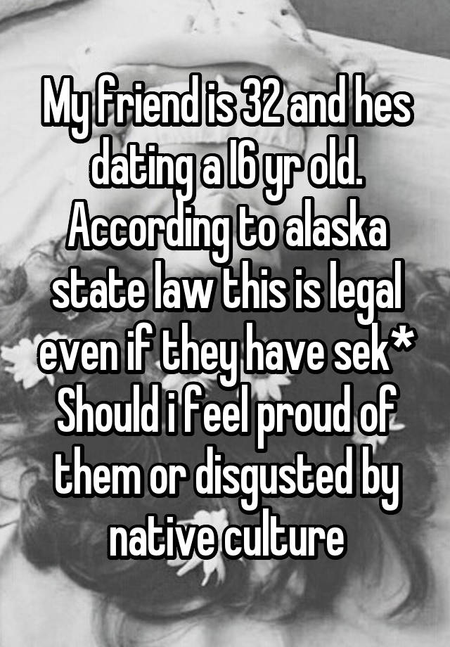 My friend is 32 and hes dating a I6 yr old. According to alaska state law this is legal even if they have sek*
Should i feel proud of them or disgusted by native culture