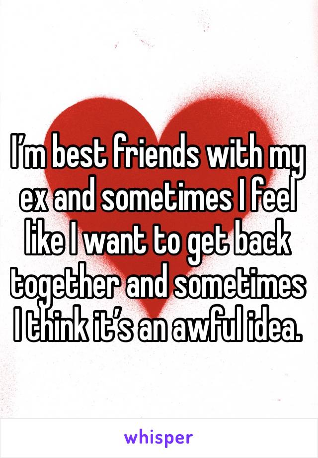I’m best friends with my ex and sometimes I feel like I want to get back together and sometimes I think it’s an awful idea.