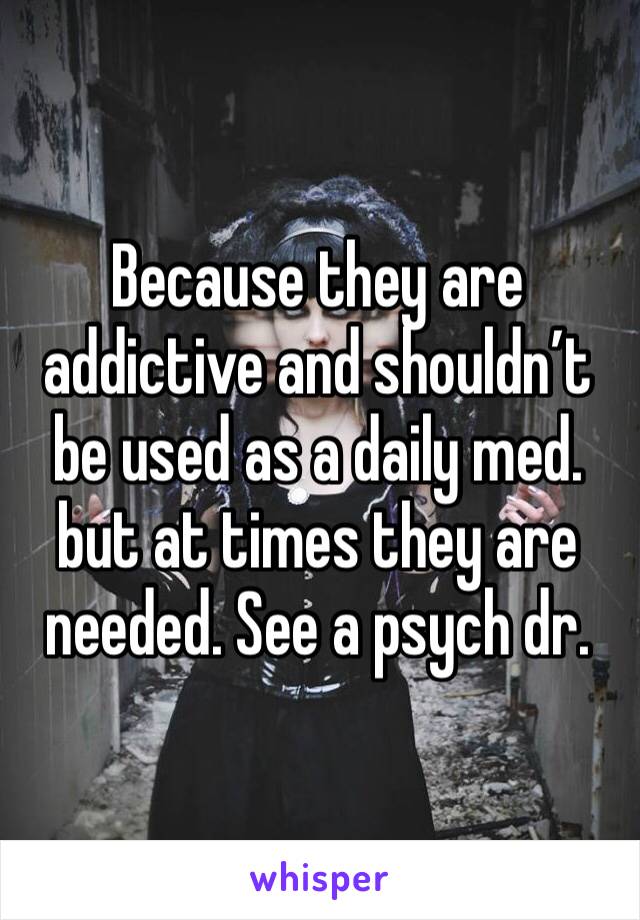 Because they are addictive and shouldn’t be used as a daily med. but at times they are needed. See a psych dr. 