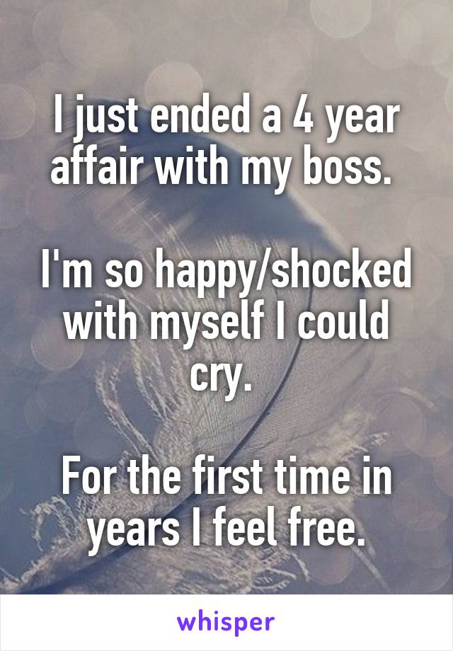 I just ended a 4 year affair with my boss. 

I'm so happy/shocked with myself I could cry. 

For the first time in years I feel free.