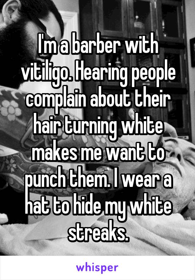 I'm a barber with vitiligo. Hearing people complain about their hair turning white makes me want to punch them. I wear a hat to hide my white streaks.