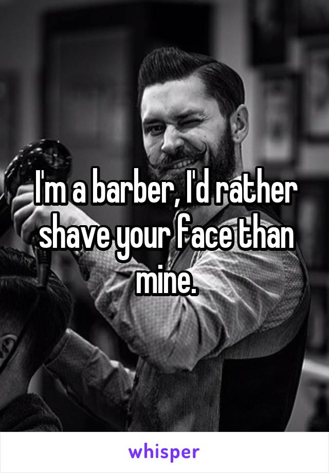 I'm a barber, I'd rather shave your face than mine.