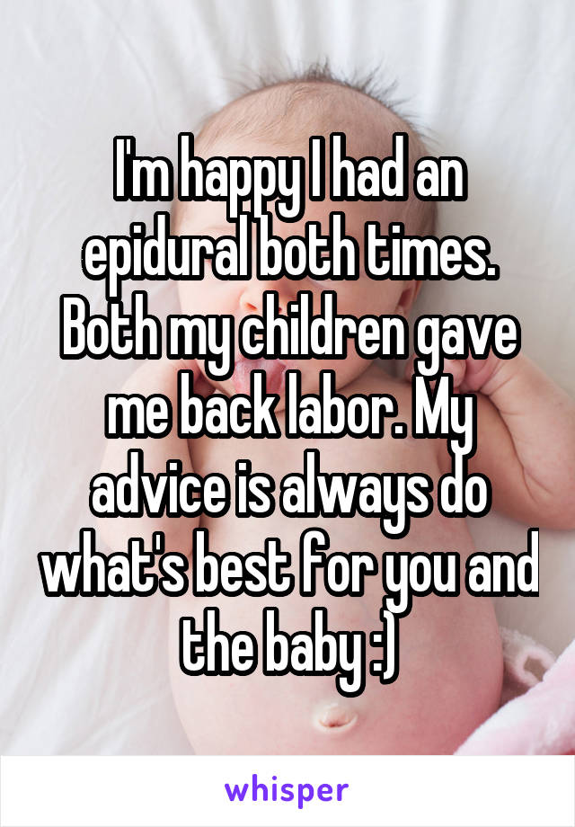 I'm happy I had an epidural both times. Both my children gave me back labor. My advice is always do what's best for you and the baby :)