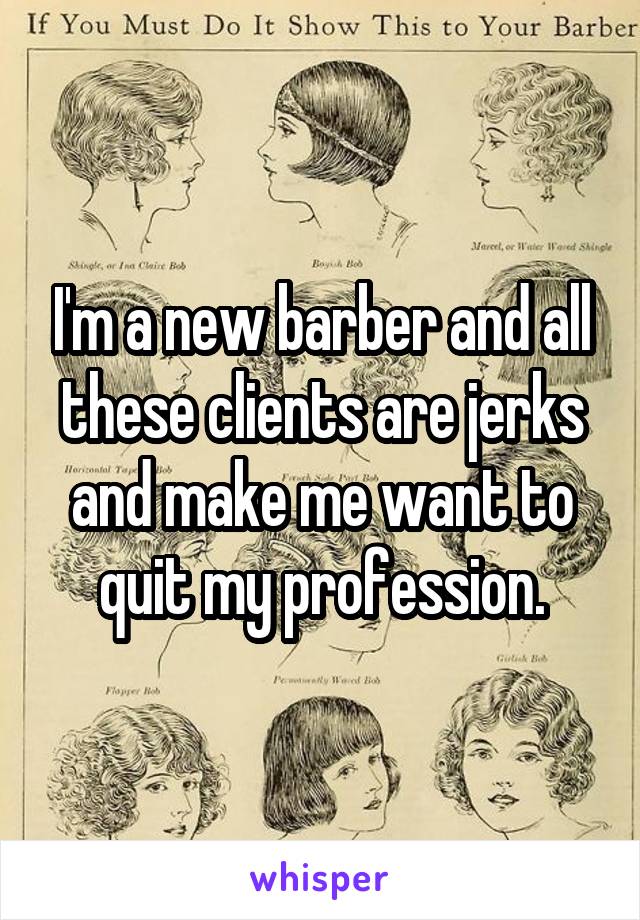 I'm a new barber and all these clients are jerks and make me want to quit my profession.
