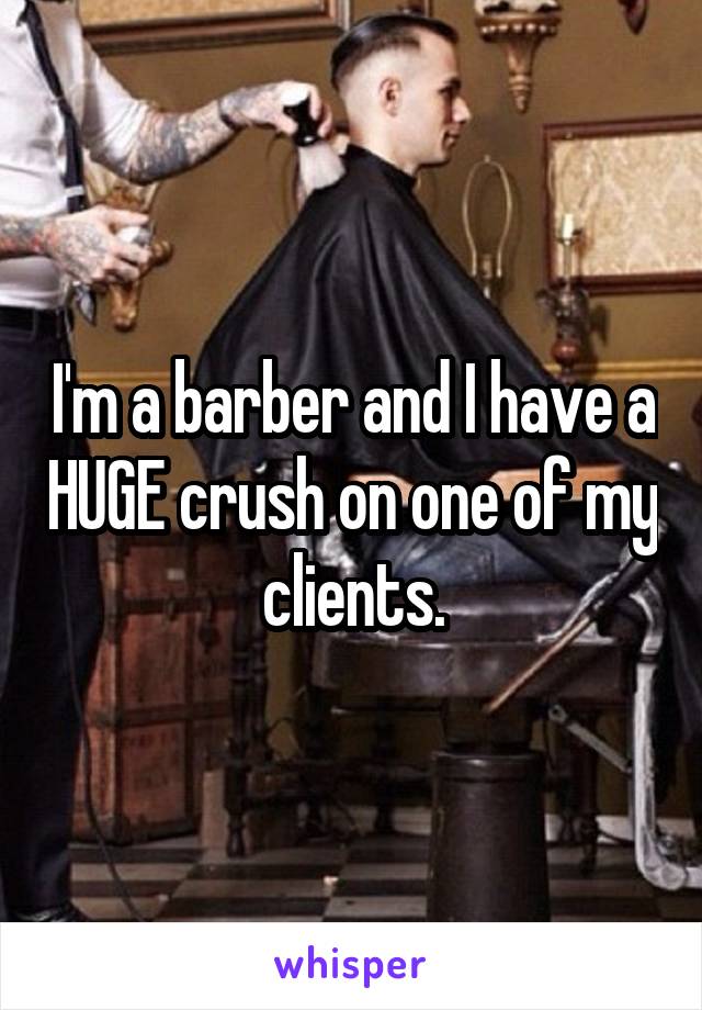 I'm a barber and I have a HUGE crush on one of my clients.