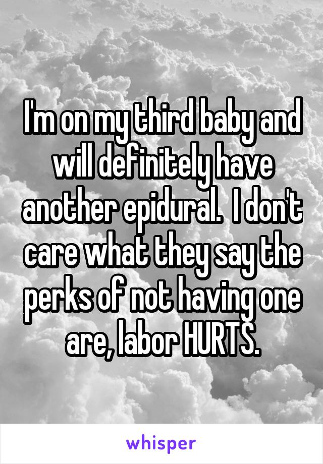 I'm on my third baby and will definitely have another epidural.  I don't care what they say the perks of not having one are, labor HURTS.