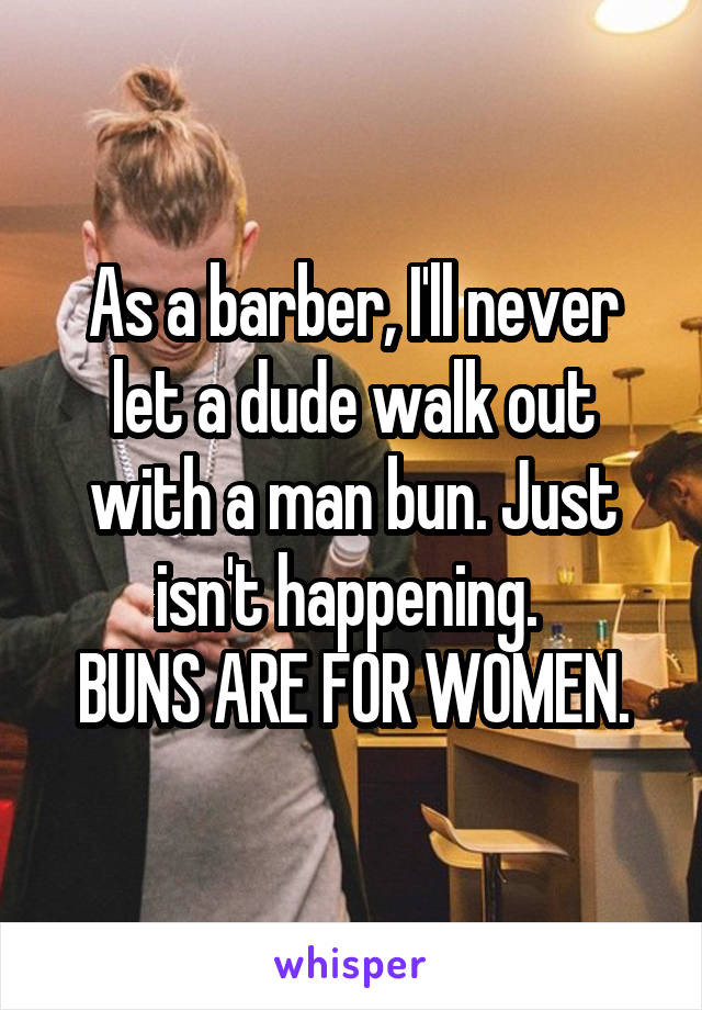 As a barber, I'll never let a dude walk out with a man bun. Just isn't happening. 
BUNS ARE FOR WOMEN.