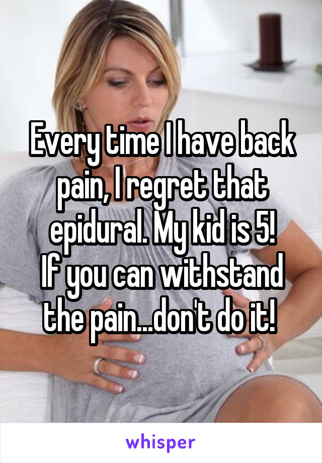 Every time I have back pain, I regret that epidural. My kid is 5!
If you can withstand the pain...don't do it! 
