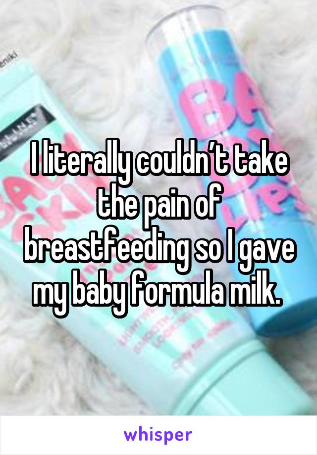 I literally couldn’t take the pain of breastfeeding so I gave my baby formula milk. 