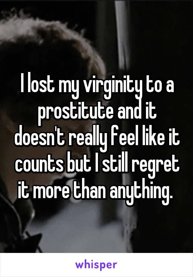 I lost my virginity to a prostitute and it doesn't really feel like it counts but I still regret it more than anything. 