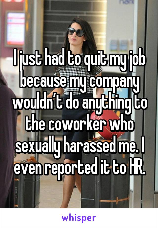 I just had to quit my job because my company wouldn’t do anything to the coworker who sexually harassed me. I even reported it to HR.