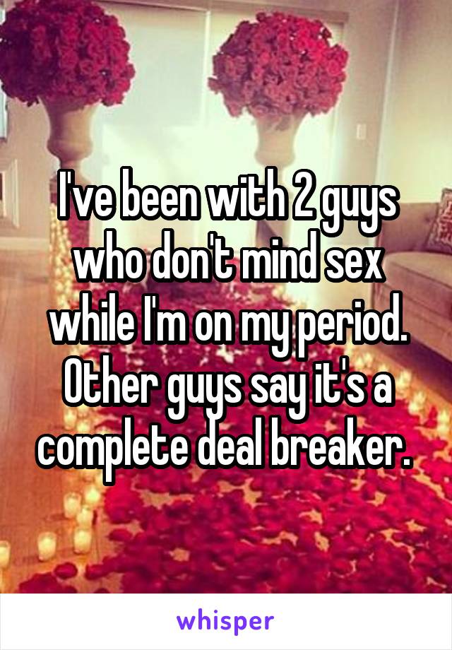 I've been with 2 guys who don't mind sex while I'm on my period. Other guys say it's a complete deal breaker. 