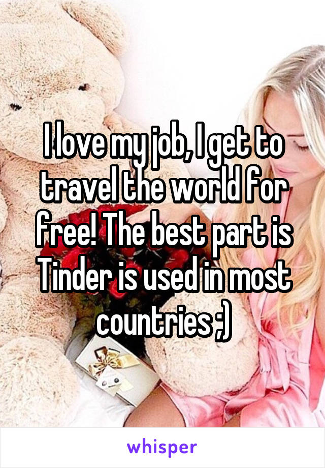I love my job, I get to travel the world for free! The best part is Tinder is used in most countries ;)