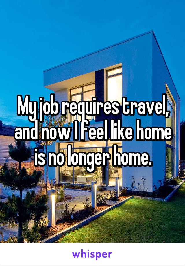 My job requires travel, and now I feel like home is no longer home.